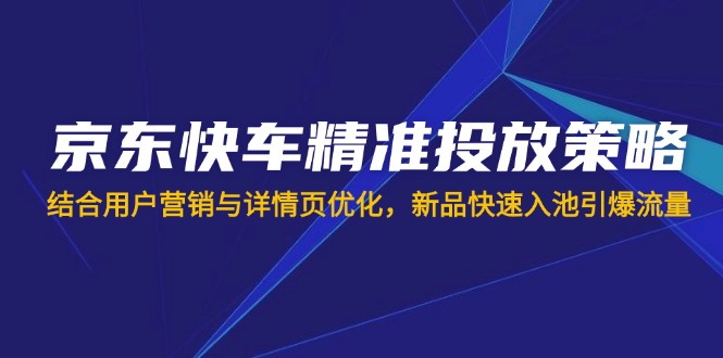 （14185期）京东快车精准投放策略，结合用户营销与详情页优化，新品快速入池引爆流量-网创终点站