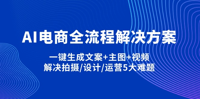 （14200期）AI电商全流程解决方案,一键生成文案+主图+视频,解决拍摄/设计/运营5大难题-网创终点站