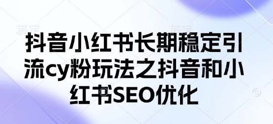 抖音小红书长期稳定引流cy粉玩法之抖音和小红书SEO优化-网创终点站