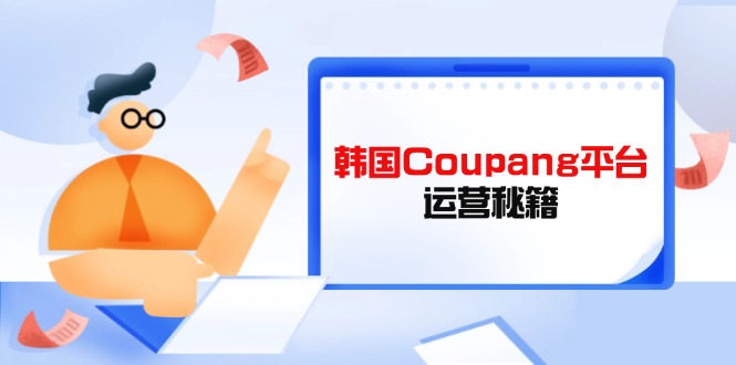 Coupang平台运营秘籍，酷胖卖家必修课，助力卖家提升平台竞争力-网创终点站