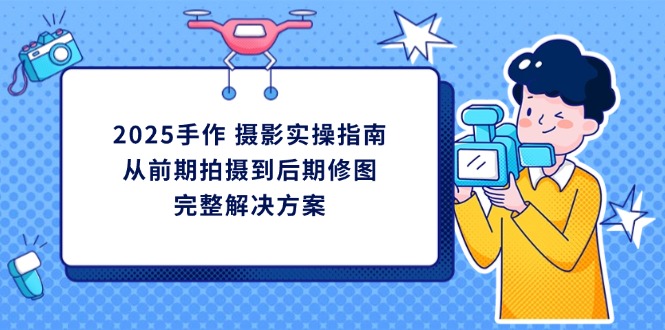 （14270期）2025手作 摄影实操指南，从前期拍摄到后期修图的完整解决方案-网创终点站