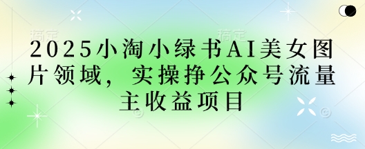 2025小绿书AI美女图片领域,实操挣公众号流量主收益项目-网创终点站
