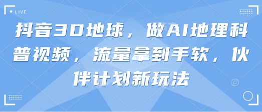 抖音3D地球,做AI地理科普视频,流量拿到手软,伙伴计划新玩法-网创终点站