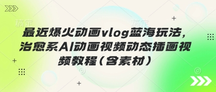 最近爆火动画vlog蓝海玩法，治愈系AI动画视频动态插画视频教程(含素材)-网创终点站