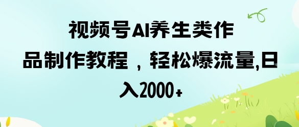 视频号ai养生类作品制作教程,轻松爆流量,日入数张-网创终点站