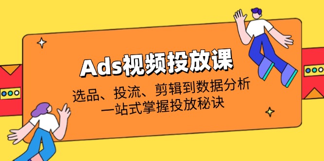 （14258期）Ads视频投放课全解析：选品、投流、剪辑到数据分析，一站式掌握投放秘诀-网创终点站