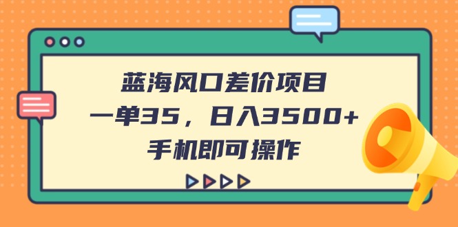 （14164期）蓝海风口差价项目，一单35，日入3500+，手机即可操作-网创终点站