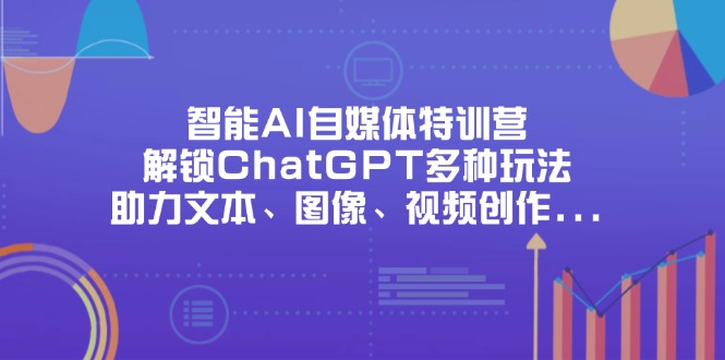 （14245期）智能AI自媒体特训营，解锁ChatGPT多种玩法，助力文本、图像、视频创作…-网创终点站
