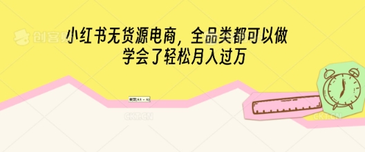 小红书无货源电商,全品类都可以做,学会了轻松月入过W-网创终点站