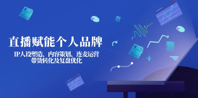 （14158期）直播赋能个人品牌：IP人设塑造、内容策划、连麦运营、带货转化及复盘优化-网创终点站