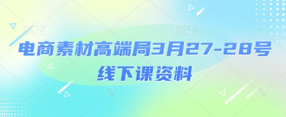 电商素材高端局3月27-28号线下课资料，全程场记+100多张ppt图片+重点视频+课程思维导图+录音带字幕-网创终点站
