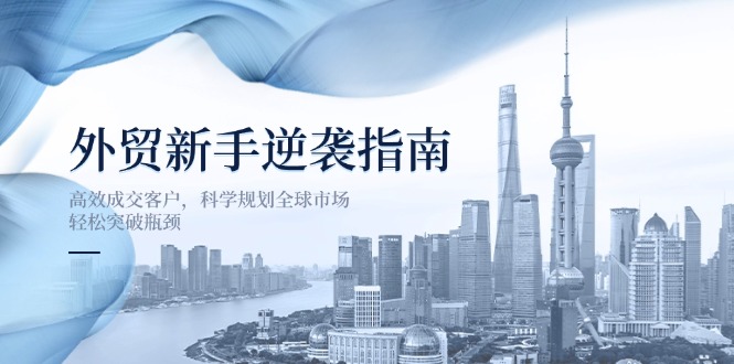 （14201期）外贸新手逆袭指南：高效成交客户，科学规划全球市场，轻松突破瓶颈-网创终点站