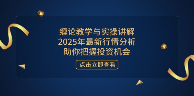 （14268期）缠论教学与实操讲解，2025年最新行情分析，助你把握投资机会-网创终点站