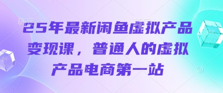 25年最新闲鱼虚拟产品变现课,普通人的虚拟产品电商第一站-网创终点站