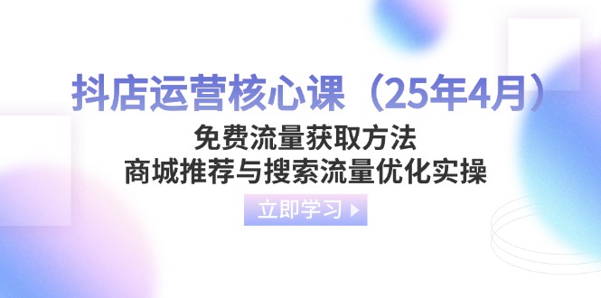 （14267期）抖店运营核心课（25年4月）免费流量获取方法，商城推荐与搜索流量优化实操-网创终点站